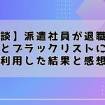 【体験談】派遣社員が退職代行で辞めるとブラックリストに載る？利用した結果と感想