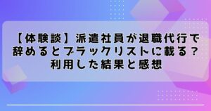 【体験談】派遣社員が退職代行で辞めるとブラックリストに載る？利用した結果と感想