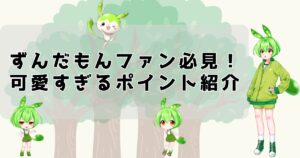 ずんだもんファン必見！可愛すぎるポイント紹介