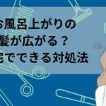 お風呂上がりの髪が広がる？自宅でできる対処法