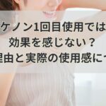 ケノン1回目使用では効果を感じない？その理由と実際の使用感について