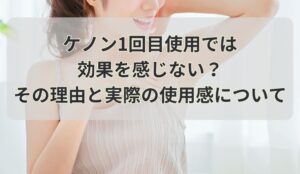 ケノン1回目使用では効果を感じない？その理由と実際の使用感について