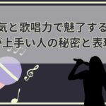 色気と歌唱力で魅了する！歌が上手い人の秘密と表現法
