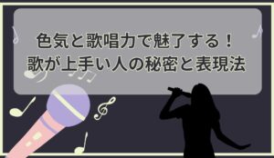 色気と歌唱力で魅了する！歌が上手い人の秘密と表現法