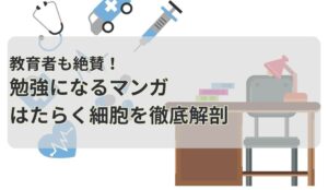 教育者も絶賛！勉強になるマンガ：はたらく細胞を徹底解剖